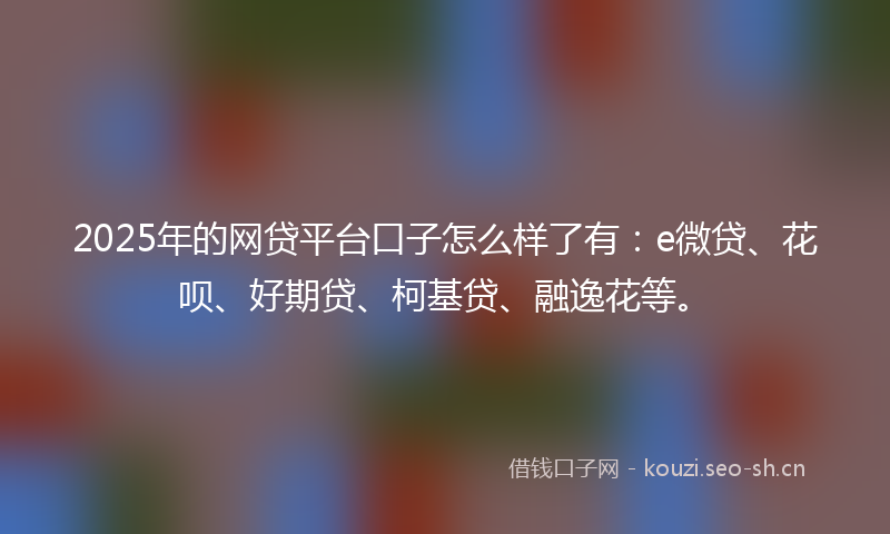 2025年的网贷平台口子怎么样了有:e微贷、花呗、好期贷、柯基贷、融逸花等。