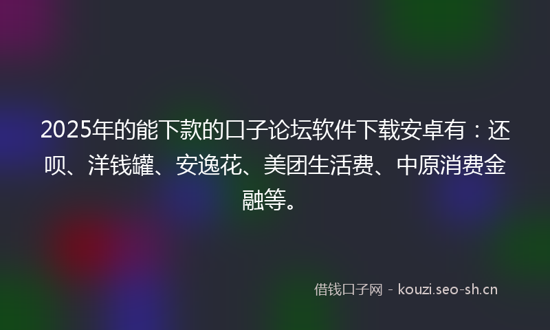 2025年的能下款的口子论坛软件下载安卓有：还呗、洋钱罐、安逸花、美团生活费、中原消费金融等。