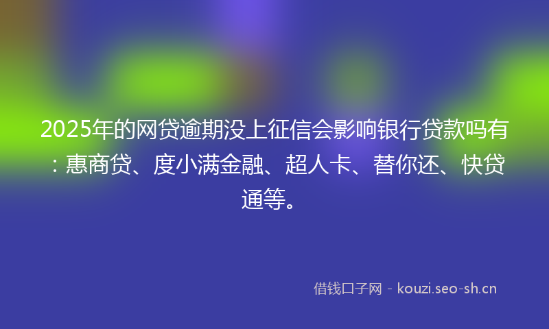 2025年的网贷逾期没上征信会影响银行贷款吗有：惠商贷、度小满金融、超人卡、替你还、快贷通等。