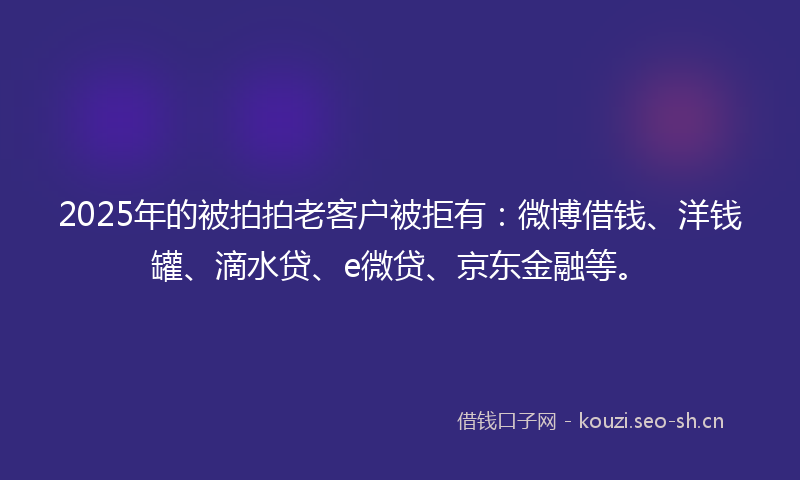 2025年的被拍拍老客户被拒有：微博借钱、洋钱罐、滴水贷、e微贷、京东金融等。