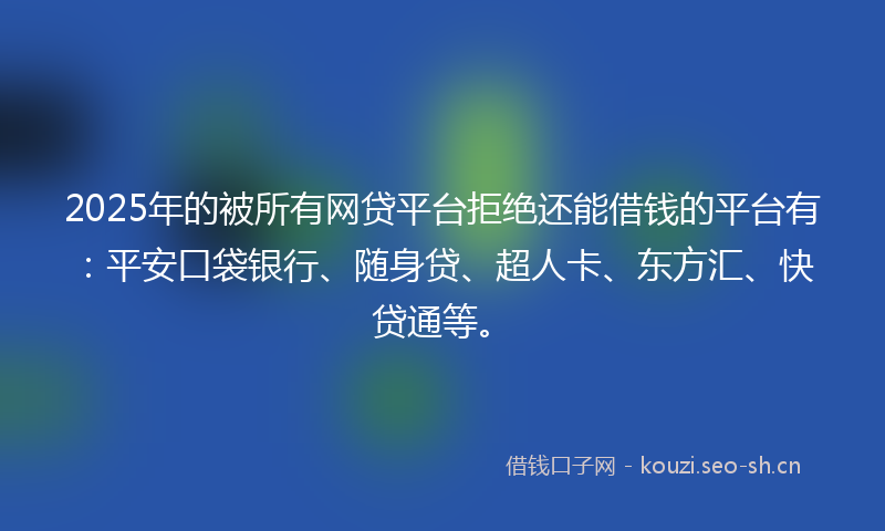 2025年的被所有网贷平台拒绝还能借钱的平台有：平安口袋银行、随身贷、超人卡、东方汇、快贷通等。