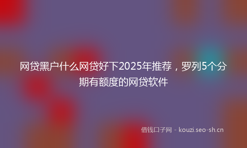 网贷黑户什么网贷好下2025年推荐，罗列5个分期有额度的网贷软件