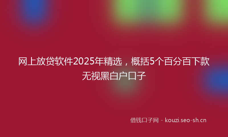 网上放贷软件2025年精选，概括5个百分百下款无视黑白户口子