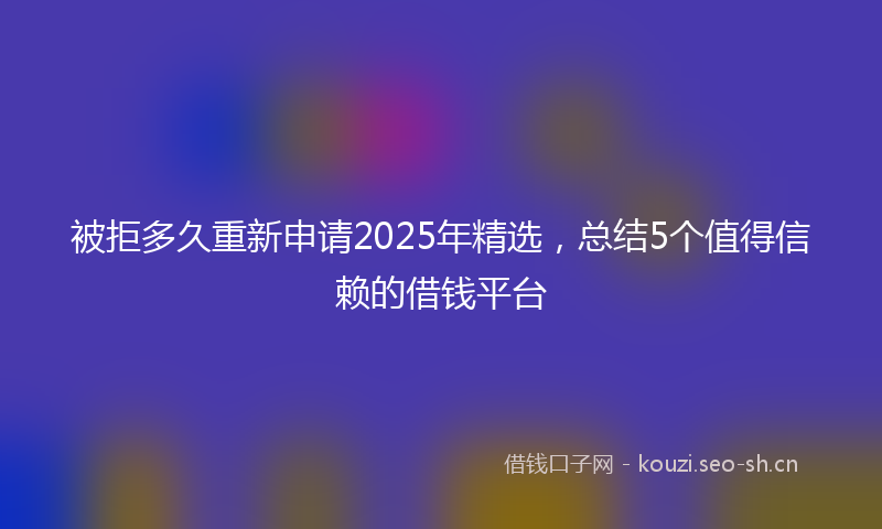 被拒多久重新申请2025年精选，总结5个值得信赖的借钱平台