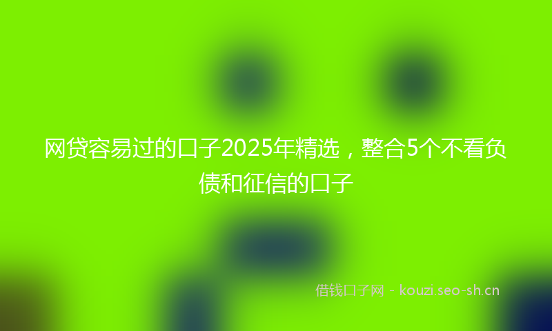 网贷容易过的口子2025年精选,整合5个不看负债和征信的口子