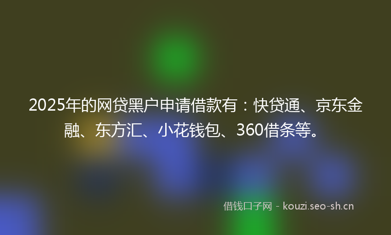 2025年的网贷黑户申请借款有：快贷通、京东金融、东方汇、小花钱包、360借条等。