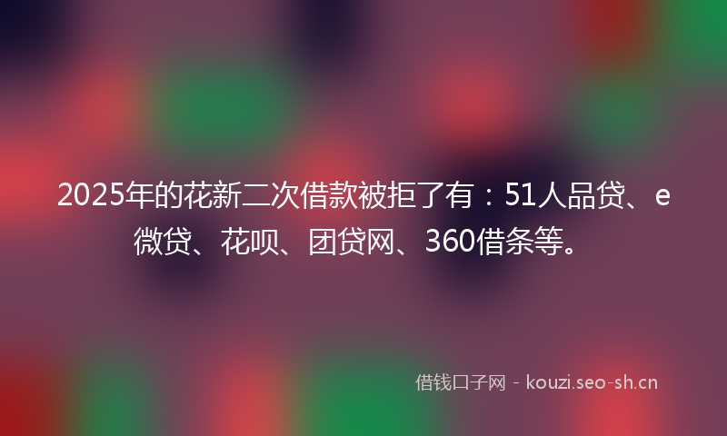 2025年的花新二次借款被拒了有：51人品贷、e微贷、花呗、团贷网、360借条等。