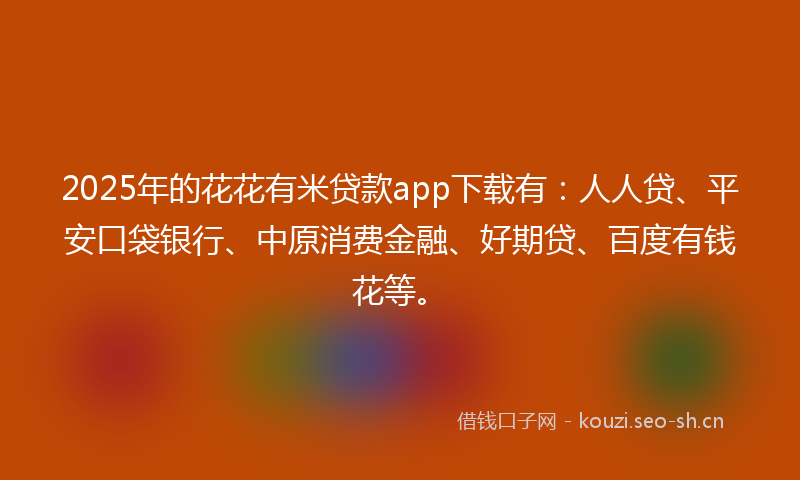 2025年的花花有米贷款app下载有：人人贷、平安口袋银行、中原消费金融、好期贷、百度有钱花等。