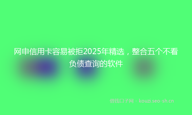网申信用卡容易被拒2025年精选,整合五个不看负债查询的软件