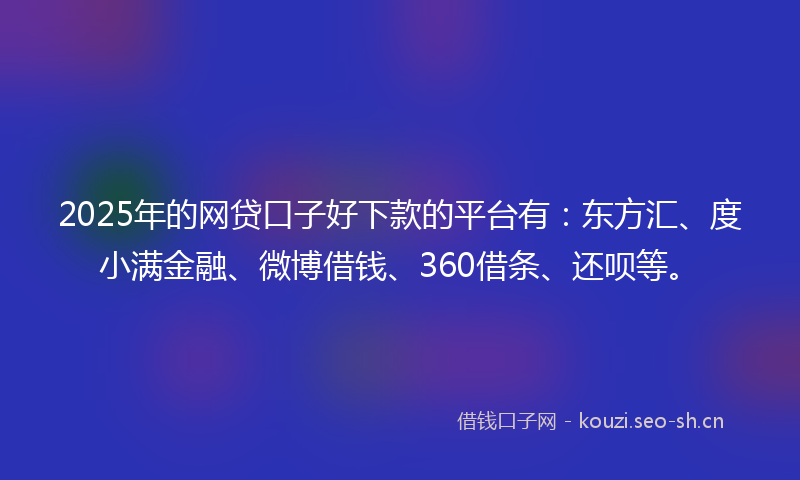 2025年的网贷口子好下款的平台有:东方汇、度小满金融、微博借钱、360借条、还呗等。