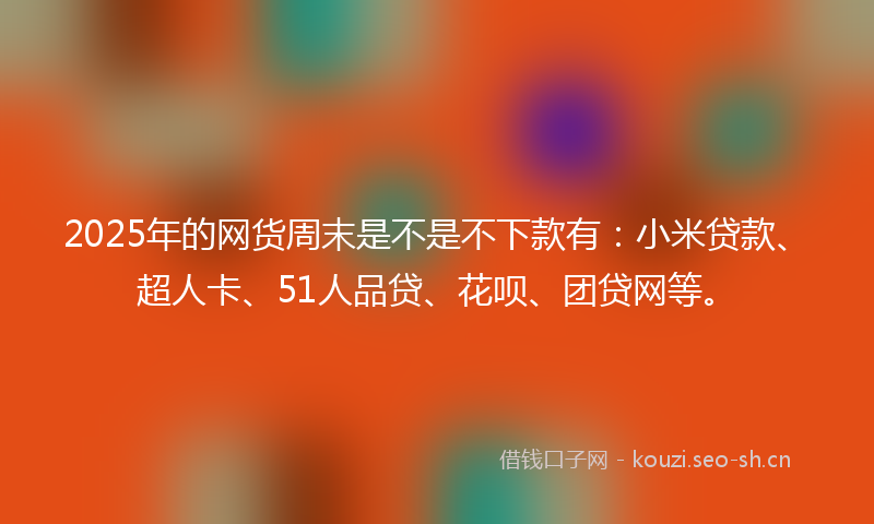 2025年的网货周末是不是不下款有：小米贷款、超人卡、51人品贷、花呗、团贷网等。