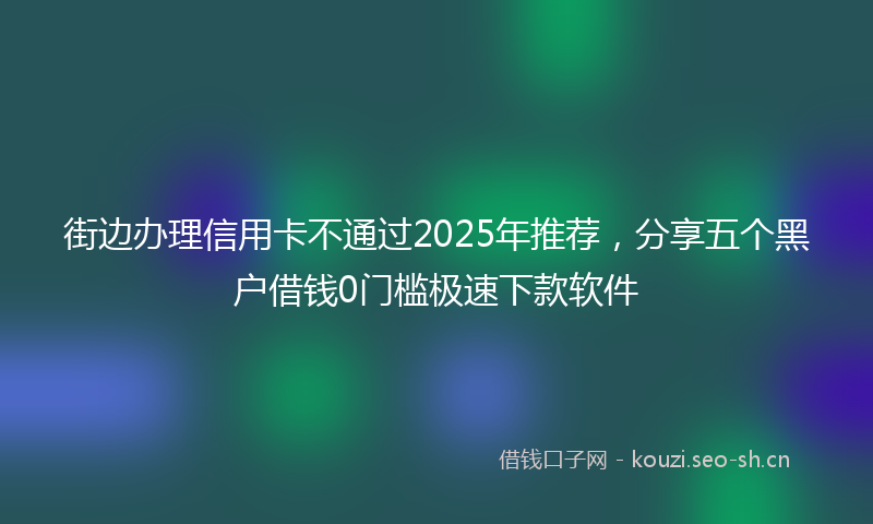 街边办理信用卡不通过2025年推荐，分享五个黑户借钱0门槛极速下款软件