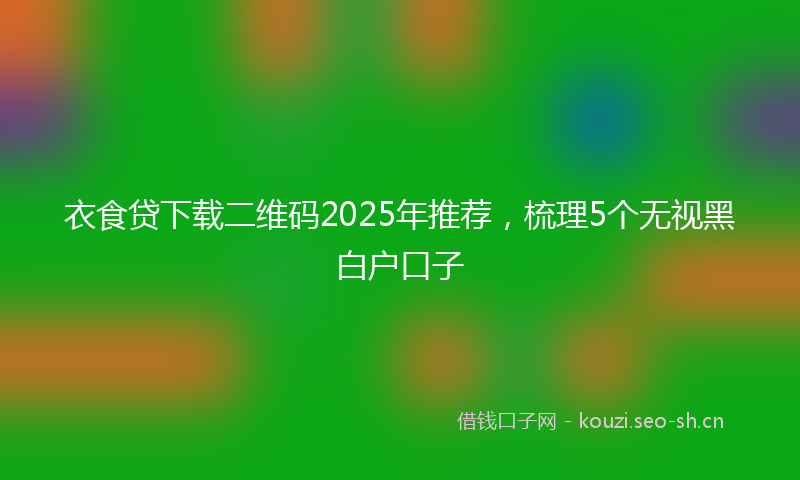 衣食贷下载二维码2025年推荐，梳理5个无视黑白户口子