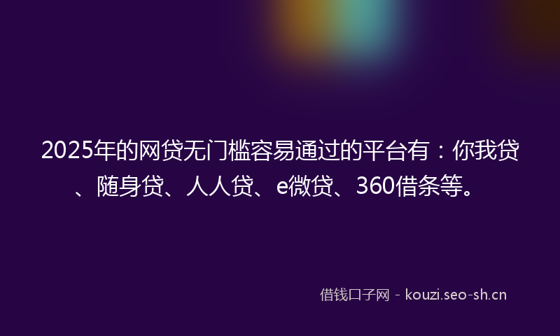 2025年的网贷无门槛容易通过的平台有：你我贷、随身贷、人人贷、e微贷、360借条等。