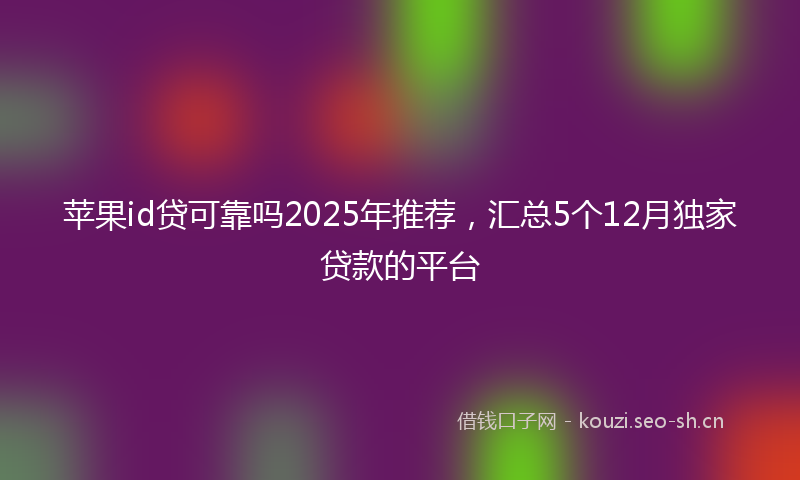 苹果id贷可靠吗2025年推荐，汇总5个12月独家贷款的平台