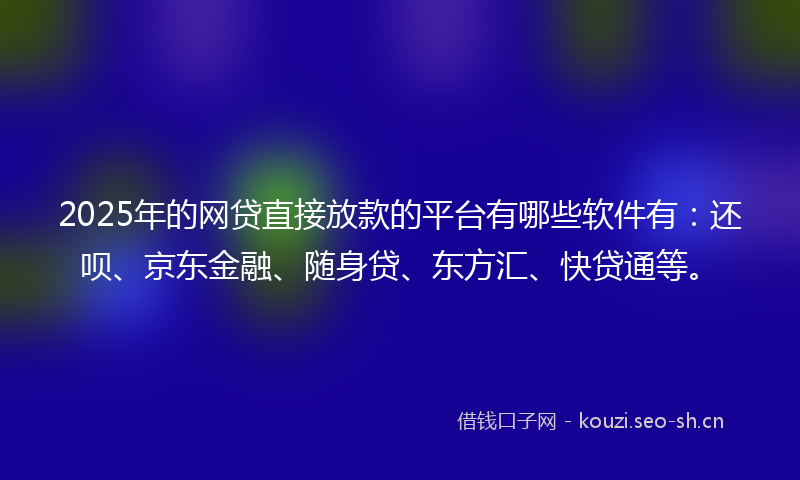 2025年的网贷直接放款的平台有哪些软件有：还呗、京东金融、随身贷、东方汇、快贷通等。