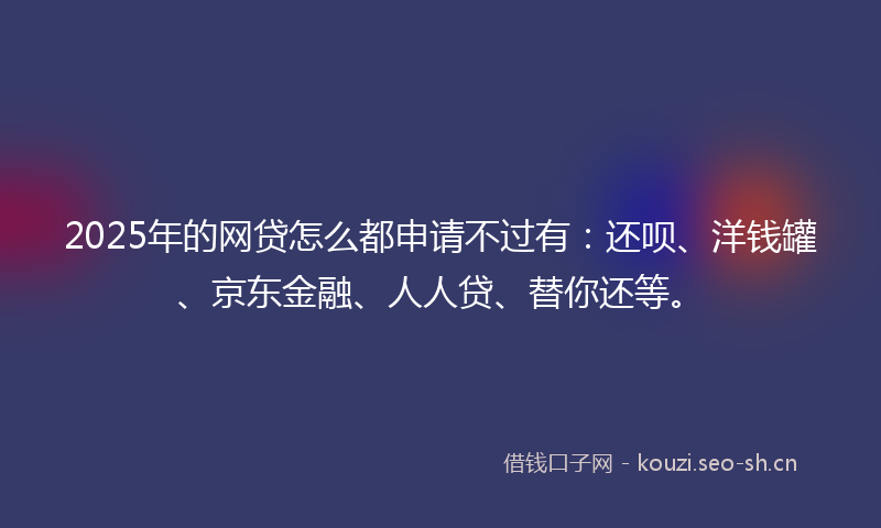 2025年的网贷怎么都申请不过有：还呗、洋钱罐、京东金融、人人贷、替你还等。