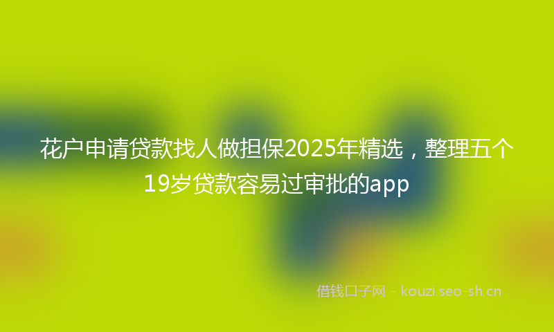 花户申请贷款找人做担保2025年精选，整理五个19岁贷款容易过审批的app