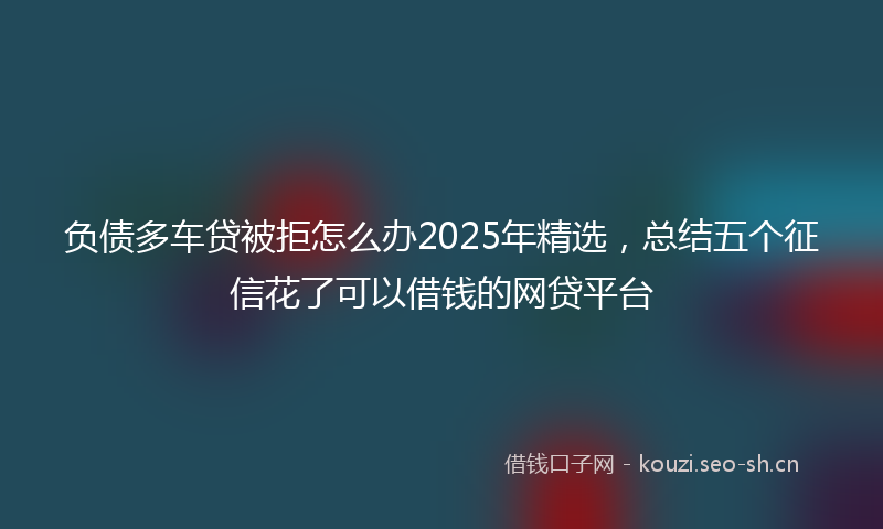 负债多车贷被拒怎么办2025年精选,总结五个征信花了可以借钱的网贷平台