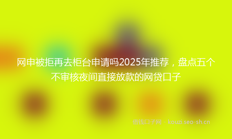 网申被拒再去柜台申请吗2025年推荐,盘点五个不审核夜间直接放款的网贷口子