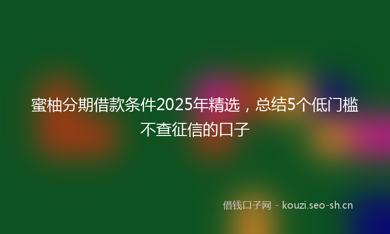 蜜柚分期借款条件2025年精选，总结5个低门槛不查征信的口子