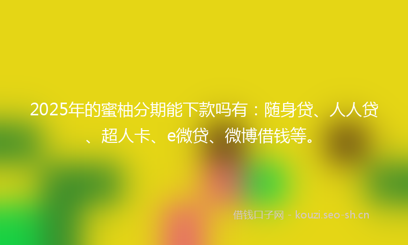 2025年的蜜柚分期能下款吗有：随身贷、人人贷、超人卡、e微贷、微博借钱等。