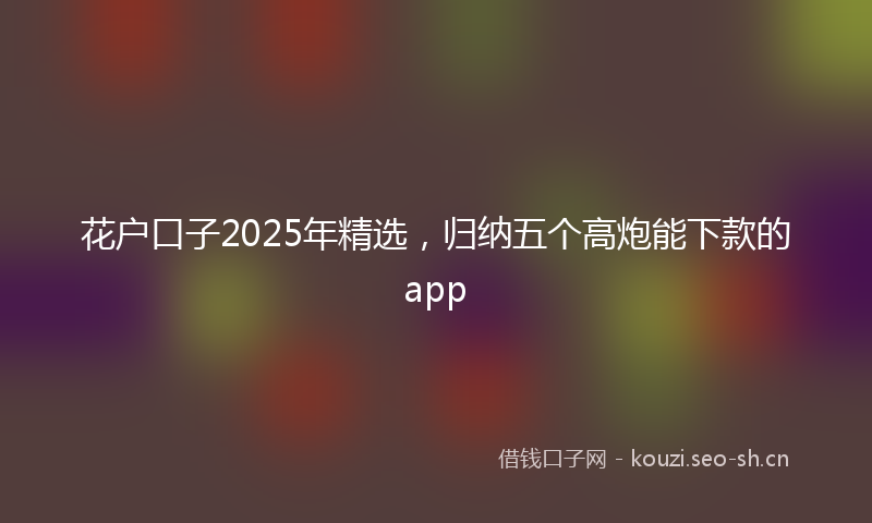 花户口子2025年精选，归纳五个高炮能下款的app