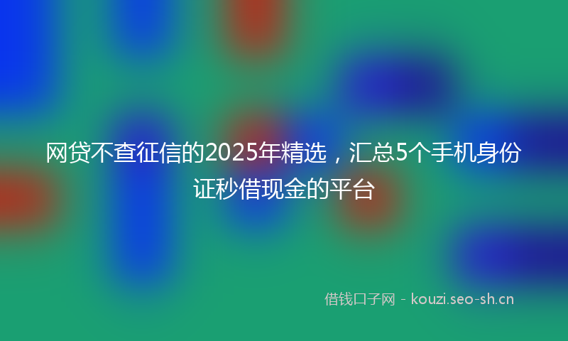 网贷不查征信的2025年精选，汇总5个手机身份证秒借现金的平台