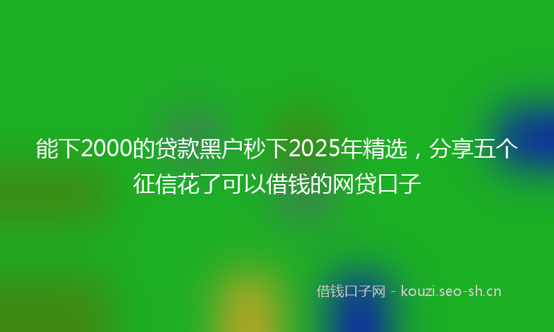 能下2000的贷款黑户秒下2025年精选，分享五个征信花了可以借钱的网贷口子