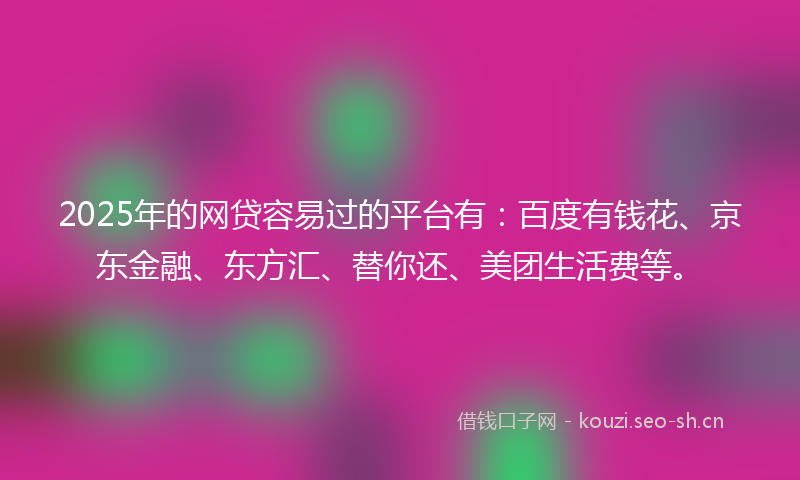 2025年的网贷容易过的平台有：百度有钱花、京东金融、东方汇、替你还、美团生活费等。