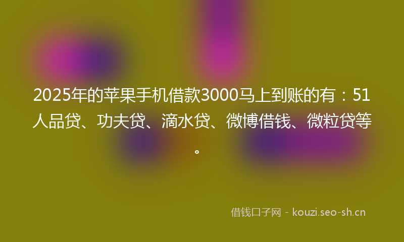 2025年的苹果手机借款3000马上到账的有：51人品贷、功夫贷、滴水贷、微博借钱、微粒贷等。