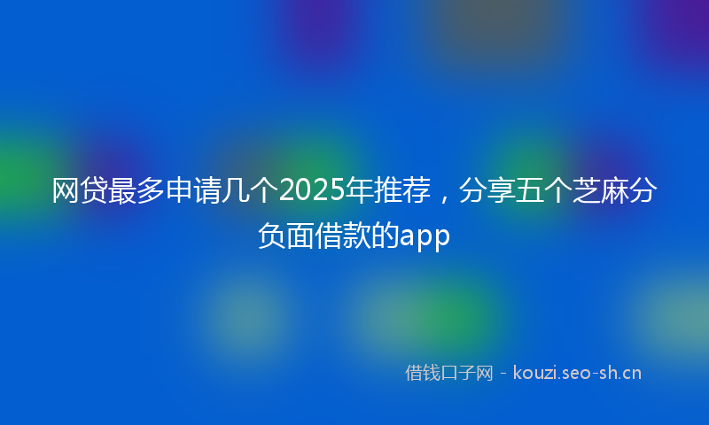 网贷最多申请几个2025年推荐，分享五个芝麻分负面借款的app