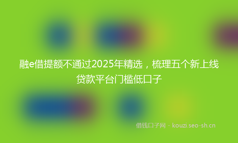 融e借提额不通过2025年精选，梳理五个新上线贷款平台门槛低口子