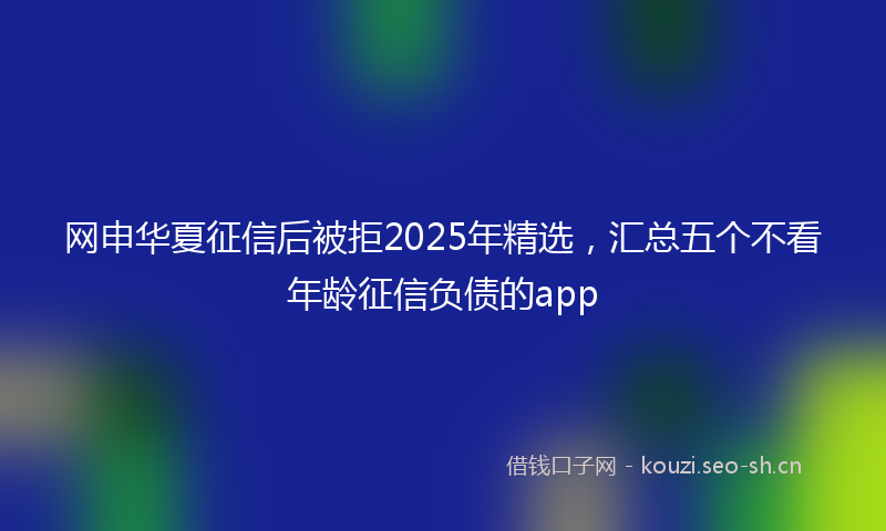 网申华夏征信后被拒2025年精选，汇总五个不看年龄征信负债的app