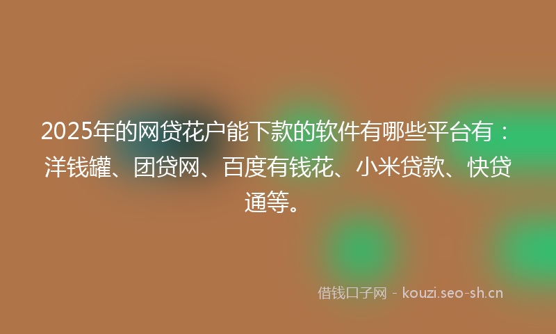 2025年的网贷花户能下款的软件有哪些平台有：洋钱罐、团贷网、百度有钱花、小米贷款、快贷通等。