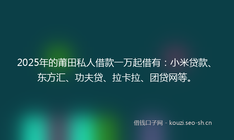 2025年的莆田私人借款一万起借有：小米贷款、东方汇、功夫贷、拉卡拉、团贷网等。