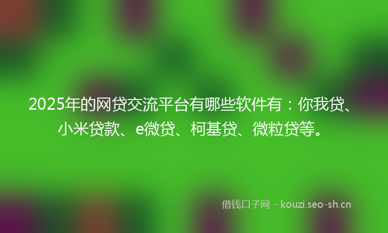 2025年的网贷交流平台有哪些软件有：你我贷、小米贷款、e微贷、柯基贷、微粒贷等。