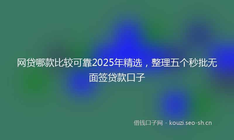 网贷哪款比较可靠2025年精选，整理五个秒批无面签贷款口子