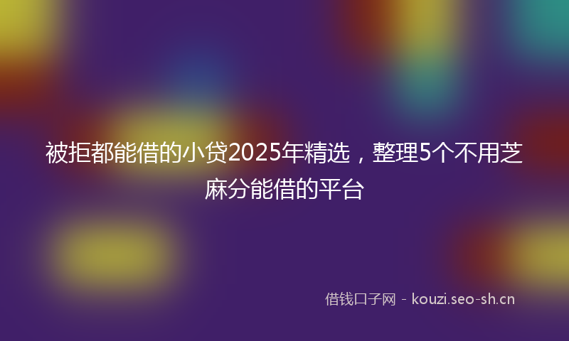 被拒都能借的小贷2025年精选，整理5个不用芝麻分能借的平台