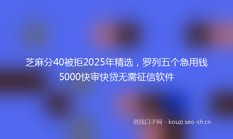 芝麻分40被拒2025年精选，罗列五个急用钱5000快审快贷无需征信软件