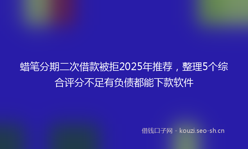 蜡笔分期二次借款被拒2025年推荐，整理5个综合评分不足有负债都能下款软件