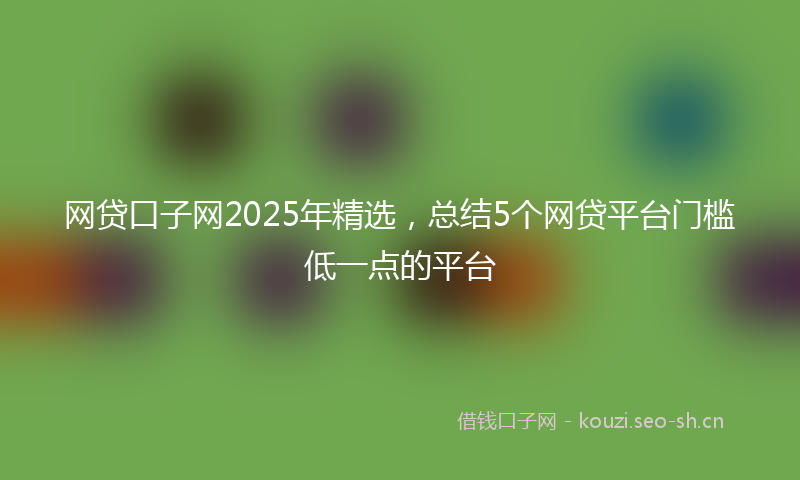 网贷口子网2025年精选，总结5个网贷平台门槛低一点的平台