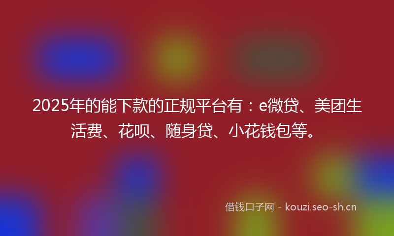 2025年的能下款的正规平台有：e微贷、美团生活费、花呗、随身贷、小花钱包等。