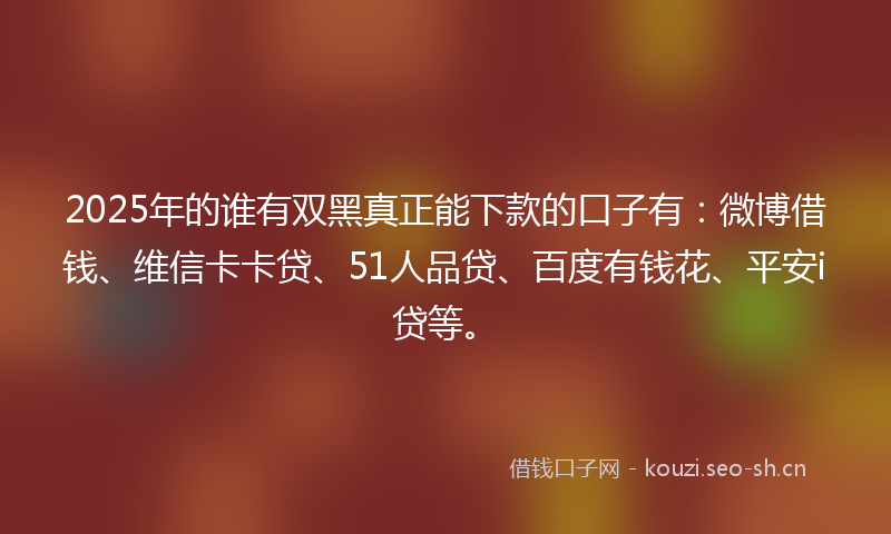 2025年的谁有双黑真正能下款的口子有：微博借钱、维信卡卡贷、51人品贷、百度有钱花、平安i贷等。