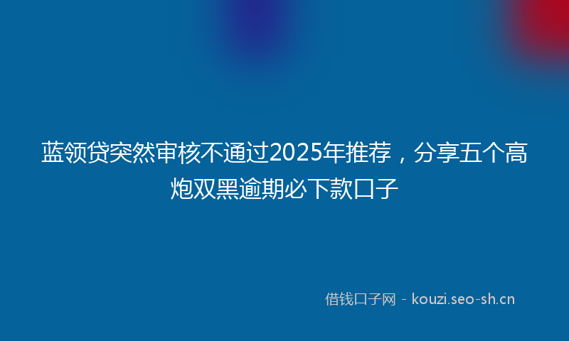 蓝领贷突然审核不通过2025年推荐，分享五个高炮双黑逾期必下款口子