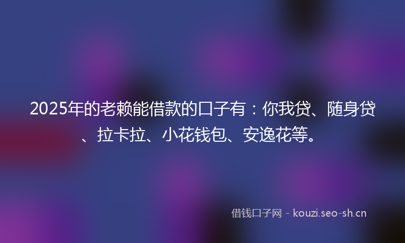 2025年的老赖能借款的口子有：你我贷、随身贷、拉卡拉、小花钱包、安逸花等。