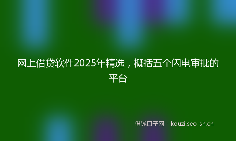 网上借贷软件2025年精选，概括五个闪电审批的平台