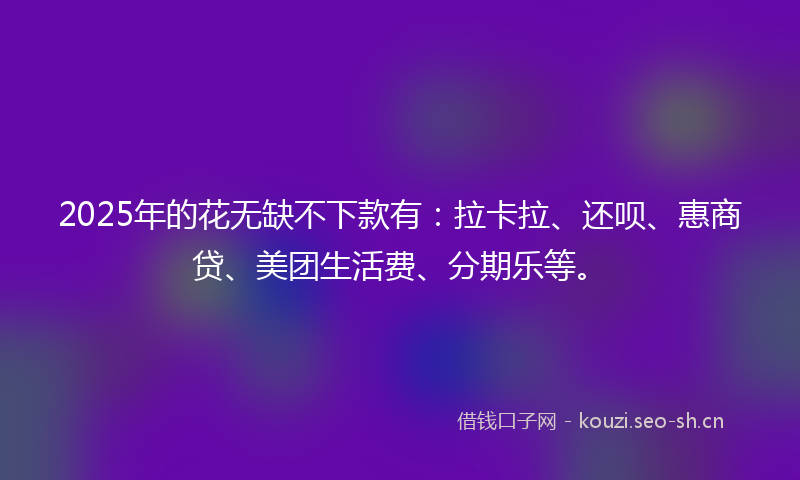 2025年的花无缺不下款有：拉卡拉、还呗、惠商贷、美团生活费、分期乐等。