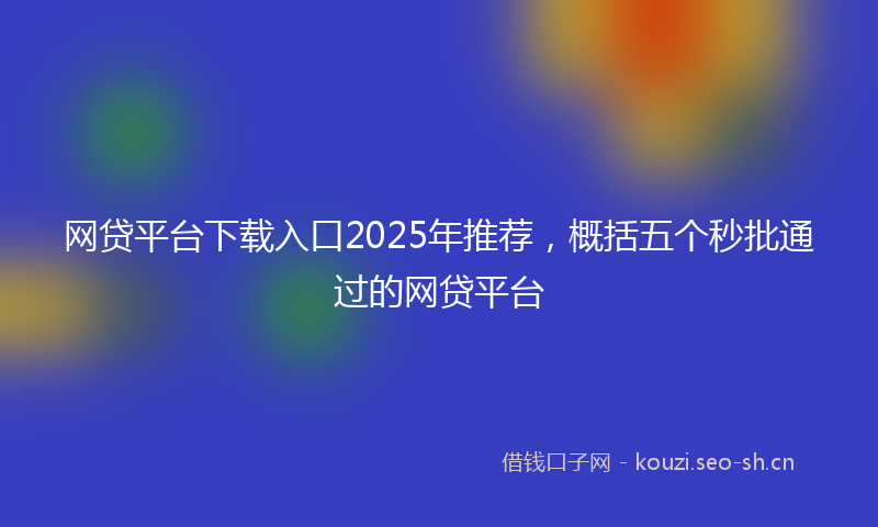 网贷平台下载入口2025年推荐，概括五个秒批通过的网贷平台