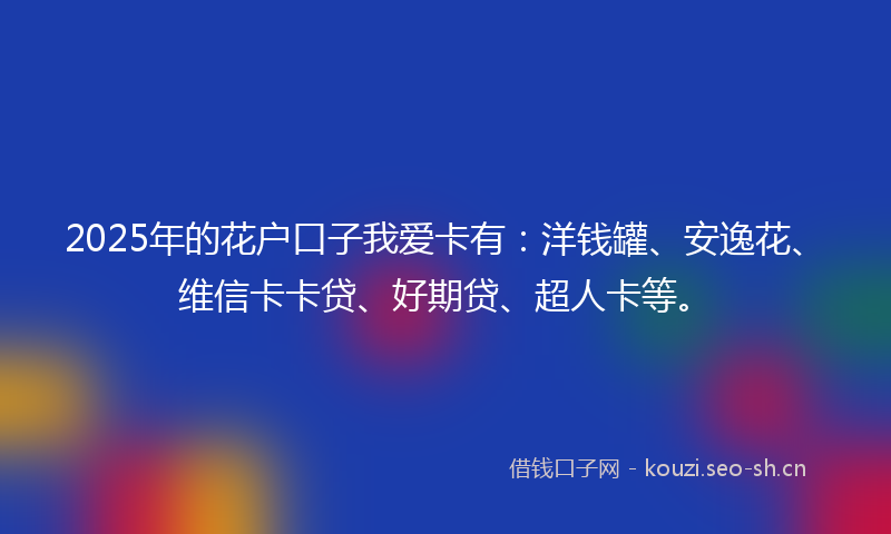 2025年的花户口子我爱卡有：洋钱罐、安逸花、维信卡卡贷、好期贷、超人卡等。
